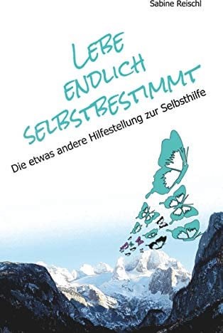 Lebe endlich selbstbestimmt: Die etwas andere Hilfestellung zur Selbsthilfe