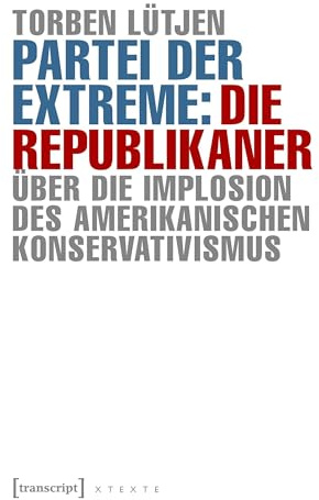 Partei der Extreme: Die Republikaner: Über die Implosion des amerikanischen Konservativismus (X-Texte zu Kultur und Gesellschaft)