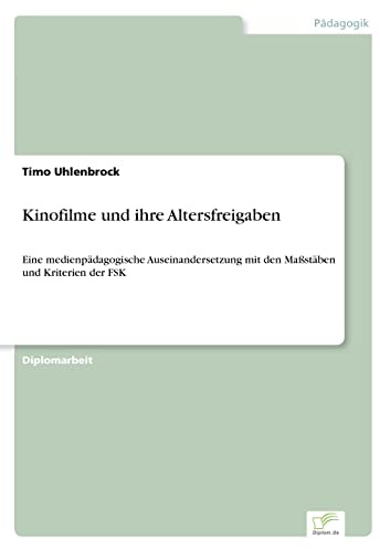 Kinofilme und ihre Altersfreigaben: Eine medienp?dagogische Auseinandersetzung mit den Ma?st?ben und Kriterien der FSK: Eine medienpädagogische ... mit den Maßstäben und Kriterien der FSK