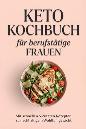 Keto Kochbuch für berufstätige Frauen: Mit schnellen 6-Zutaten-Rezepten zu nachhaltigem Wohlfühlgewicht – abwechslungsreich und lecker - inkl. Nährwertangaben & Farbfotos