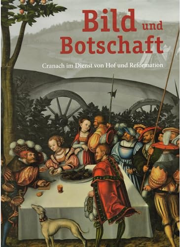 Bild und Botschaft: Cranach im Dienst von Hof und Reformation: Cranach im Dienst von Hof und Reformation. Katalog zur Ausstellung im Schloss ... und der museumslandschaft hessen kassel, 2015