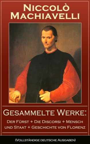Gesammelte Werke: Der Fürst + Die Discorsi + Mensch und Staat + Geschichte von Florenz: Politische Betrachtungen über die alte und die italienische Geschichte: Machtpolitik und Staatstheorien
