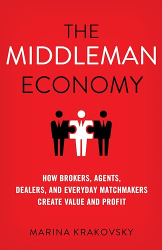 The Middleman Economy: How Brokers, Agents, Dealers, and Everyday Matchmakers Create Value and Profit