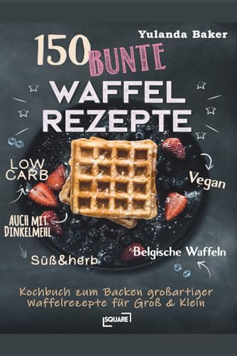 150 bunte Waffel Rezepte: Low Carb, Vegan, auch mit Dinkelmehl, Belgische Waffeln, süß & herb: Kochbuch zum Backen großartiger Waffelrezepte für Groß & Klein (SQUARE Bücher)