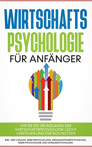 Wirtschaftspsychologie für Anfänger: Wie Sie die Grundlagen der Wirtschaftspsychologie leicht verstehen und für sich nutzen - inkl. der 4 Säulen: ... Marktpsychologie und Konsumpsychologie