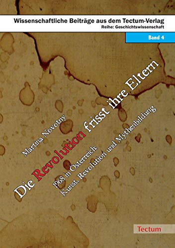 Die Revolution frisst ihre Eltern: 1968 in Österreich: Kunst, Revolution und Mythenbildung (Wissenschaftliche Beiträge aus dem Tectum Verlag / Geschichtswissenschaften)