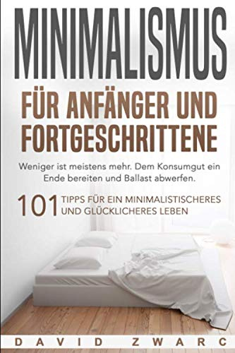 Minimalismus für Anfänger und Fortgeschrittene: Weniger ist meistens mehr. Dem Konsumgut ein Ende bereiten und Ballast abwerfen. 101 Tipps für ein minimalistischeres und glücklicheres Leben