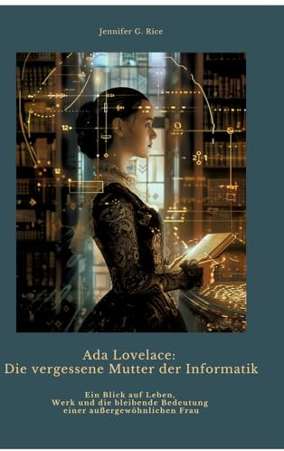 Ada Lovelace: Die vergessene Mutter der Informatik: Ein Blick auf Leben, Werk und die bleibende Bedeutung einer außergewöhnlichen Frau