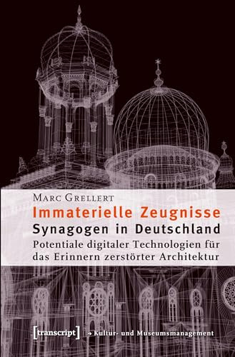 Immaterielle Zeugnisse: Synagogen in Deutschland. Potentiale digitaler Technologien für das Erinnern zerstörter Architektur (Schriften zum Kultur- und Museumsmanagement)
