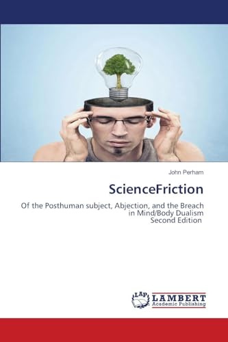 ScienceFriction: Of the Posthuman subject, Abjection, and the Breach in Mind/Body DualismSecond Edition