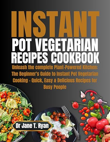 INSTANT POT VEGETARIAN RECIPES COOKBOOK : Unleash the complete Plant-Powered Kitchen: The Beginner's Guide to Instant Pot Vegetarian Cooking - Quick, Easy & Delicious Recipes for Busy People