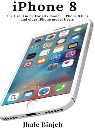 iPhone 8: The User Guide For all iPhone 8, iPhone 8 Plus and older iPhone model Users