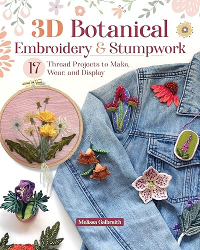 3d Botanical Embroidery and Stumpwork: 20 Thread Projects to Make, Wear, and Display