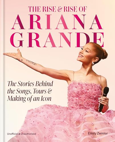 The Rise and Rise of Ariana Grande: The Stories Behind the Songs, Tours and Making of an Icon