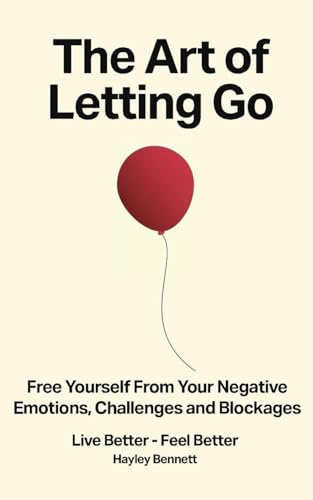 The Art of Letting Go: Free Yourself from the Negative Emotions, Challenges, and Blockages That Hold You Back (Live Better - Feel Better)