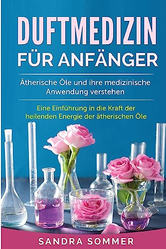 Duftmedizin für Anfänger: Ätherische Öle und ihre medizinische Anwendung verstehen. Eine Einführung in die Kraft der heilenden Energie der ätherischen Öle.