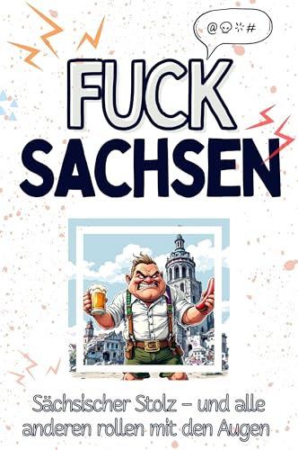Fuck Sachsen - Eine Abrechnung - das große Wutbuch. Schimpfen, Ärgern, Aufregen!: Sächsischer Stolz – und alle anderen rollen mit den Augen