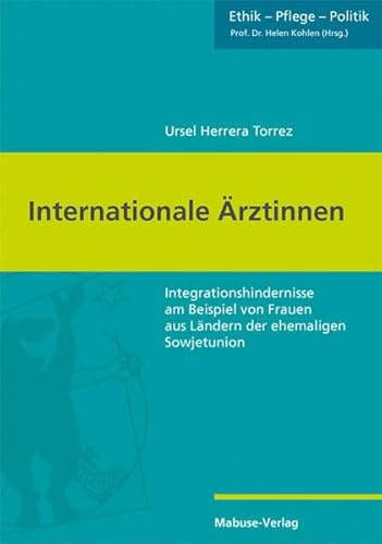 Internationale Ärztinnen. Integrationshindernisse am Beispiel von Frauen aus Ländern der ehemaligen Sowjetunion (Ethik - Pflege - Politik, Band 10)
