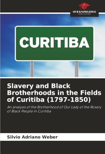 Slavery and Black Brotherhoods in the Fields of Curitiba (1797-1850): An analysis of the Brotherhood of Our Lady of the Rosary of Black People in Curitiba