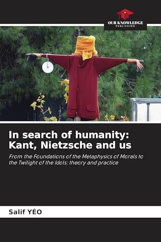 In search of humanity: Kant, Nietzsche and us: From the Foundations of the Metaphysics of Morals to the Twilight of the Idols: theory and practice