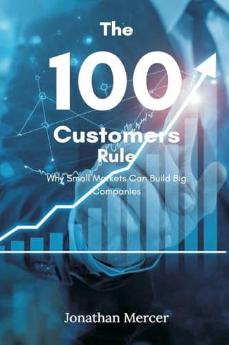 The 100 Customers Rule: Why Small Markets Can Build Big Companies