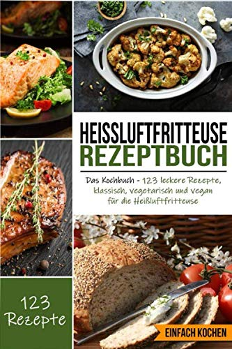 Heißluftfritteuse Rezeptbuch: Das Kochbuch - 123 leckere Rezepte, klassisch, vegetarisch und vegan für die Heißluftfritteuse