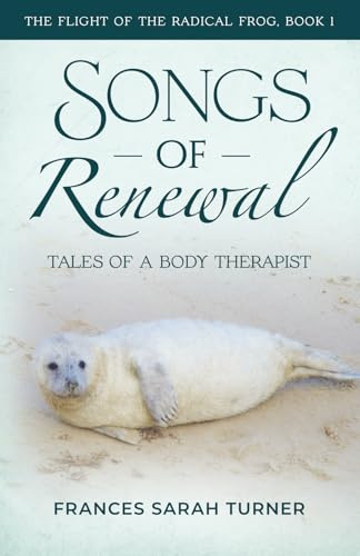Songs of Renewal: Tales of a Body Therapist (The Flight of the Radical Frog)