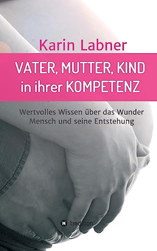 Vater, Mutter, Kind in ihrer Kompetenz: Wertvolles Wissen über das Wunder Mensch und seine Entstehung