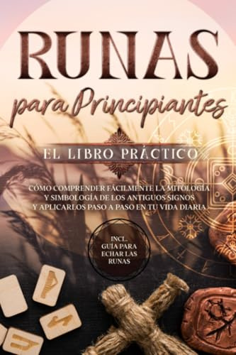 Runas para Principiantes – El Libro Práctico: Cómo Comprender Fácilmente la Mitología y Simbología de los Antiguos Signos y Aplicarlos Paso a Paso en tu Vida Diaria – Incluye Guía para Echar las Runas