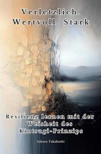 Verletzlich. Wertvoll. Stark: Resilienz lernen mit der Weisheit des Kintsugi-Prinzips