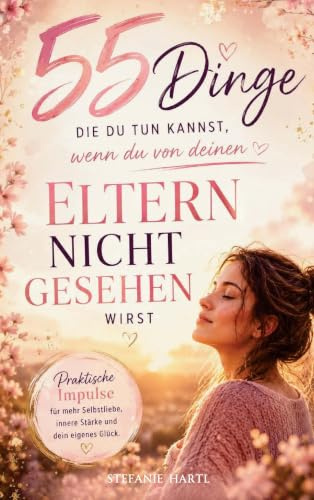 55 Dinge die du tun kannst, wenn du von deinen Eltern nicht gesehen wirst: Übungen, Tipps und Mantras für Selbstwert, Selbstliebe und innere Heilung - ... Frauen, die emotional unreife Eltern haben