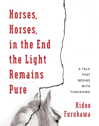 Horses, Horses, in the End the Light Remains Pure: A Tale That Begins with Fukushima (Weatherhead Books on Asia)