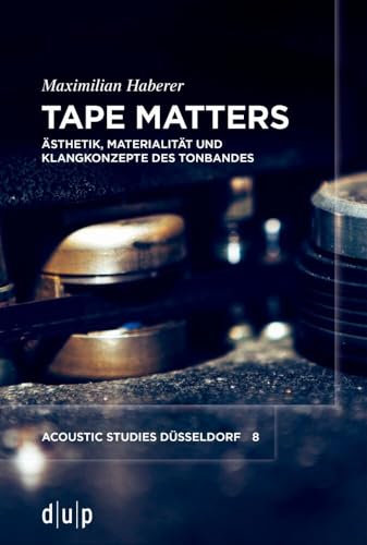 Tape Matters: Ästhetik, Materialität und Klangkonzepte des Tonbandes (acoustic studies düsseldorf, 8)