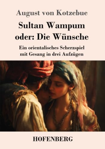 Sultan Wampum oder: Die Wünsche: Ein orientalisches Scherzspiel mit Gesang in drei Aufzügen