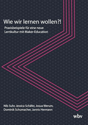 Wie wir lernen wollen?!: Praxisbeispiele für eine neue Lernkultur mit Maker-Education