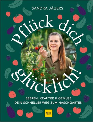 Pflück dich glücklich!: Dein schneller Weg zum Nasch-Garten - Gemüse, Kräuter und Beeren schnell und stressfrei selbst anbauen. Auch für Hochbeet und Balkon
