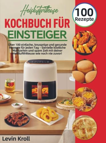 Heißluftfritteuse Kochbuch für Einsteiger: Über 100 einfache, knusprige und gesunde Rezepte für jeden Tag – Genieße köstliche Mahlzeiten und spare Zeit mit deiner Heißluftfritteuse wie noch nie