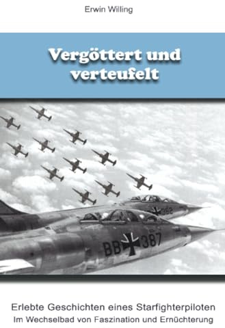 Vergöttert und verteufelt: Erlebte Geschichten eines Starfighterpiloten