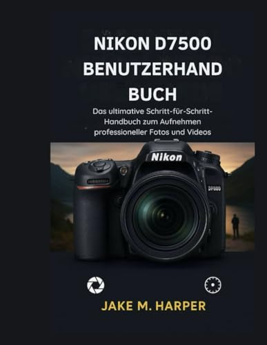 NIKON D7500 BENUTZERHANDBUCH: Das Ultimative Schritt-für-Schritt-Handbuch zum Aufnehmen professionaller fotos und videos
