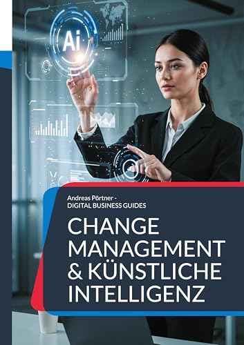 Change Management & Künstliche Intelligenz: Strategien, Strukturen und Systeme für eine neue Ära (DIGITAL BUSINESS GUIDES)