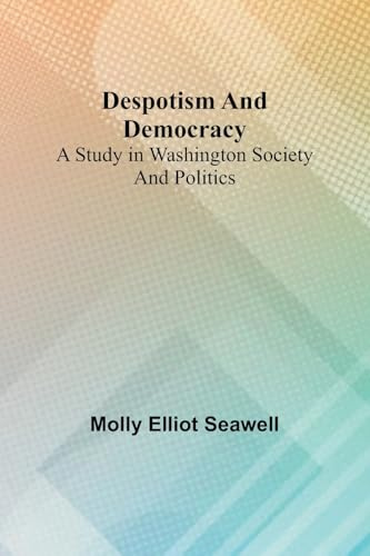 Despotism And Democracy: A Study In Washington Society And Politics