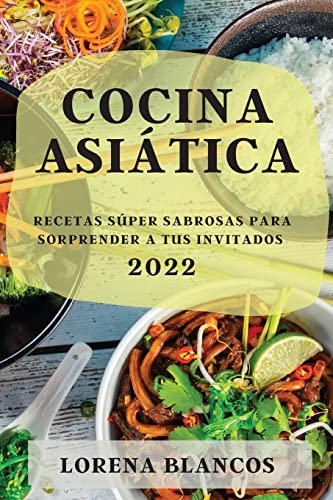 COCINA ASIÁTICA 2022: RECETAS SÚPER SABROSAS PARA SORPRENDER A TUS INVITADOS