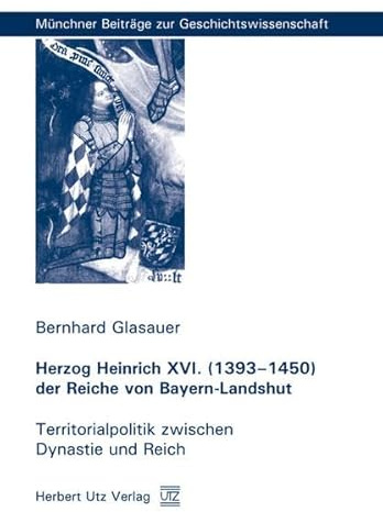 Herzog Heinrich XVI. (1393–1450) der Reiche von Bayern-Landshut: Territorialpolitik zwischen Dynastie und Reich (Münchner Beiträge zur Geschichtswissenschaft)