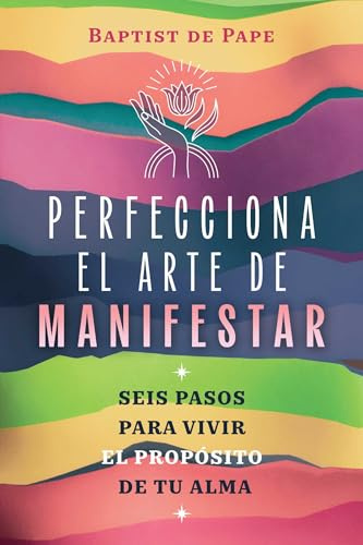 Perfecciona el arte de manifestar: Seis pasos para vivir el propósito de tu alma