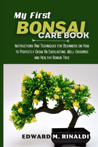 My First Bonsai Care book: Instructions And Techniques for Beginners on How to Perfectly Grow An Everlasting, Well-Groomed and Healthy Bonsai Tree (Bonsai Mastery Series)