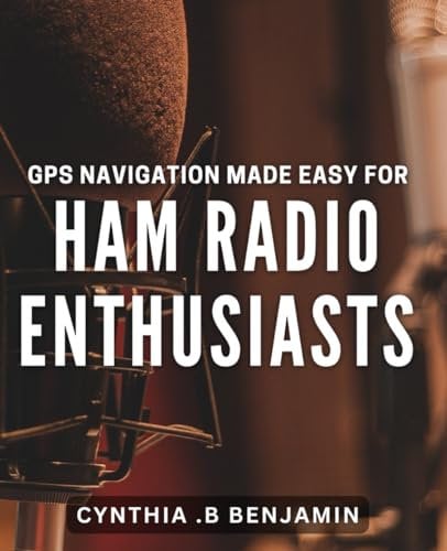 GPS Navigation Made Easy for Ham Radio Enthusiasts: Unlock the Power of GPS Navigation for Ham Radio Hobbyists.