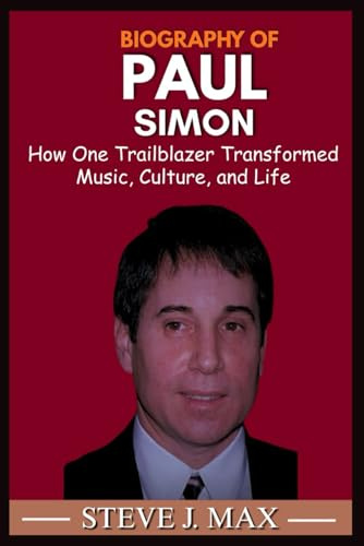 BIOGRAPHY OF PAUL SIMON: How One Trailblazer Transformed Music, Culture, and Life