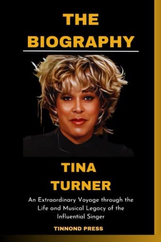TINA TURNER BIOGRAPHY: An Extraordinary Voyage through the Life and Musical Legacy of the Influential Singer