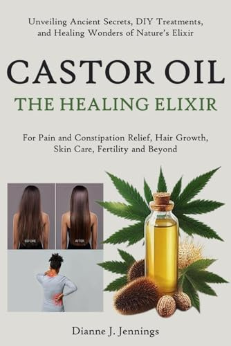 Castor Oil – The Healing Elixir: Unveiling Ancient Secrets, DIY Treatments, and Healing Wonders of Nature’s Elixir for Pain and Constipation Relief, Hair Growth, Skin Care, Fertility and Beyond
