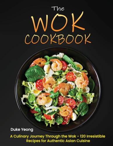 The Wok Cookbook: A Culinary Journey Through the Wok - 120 Irresistible Recipes for Authentic Asian Cuisine